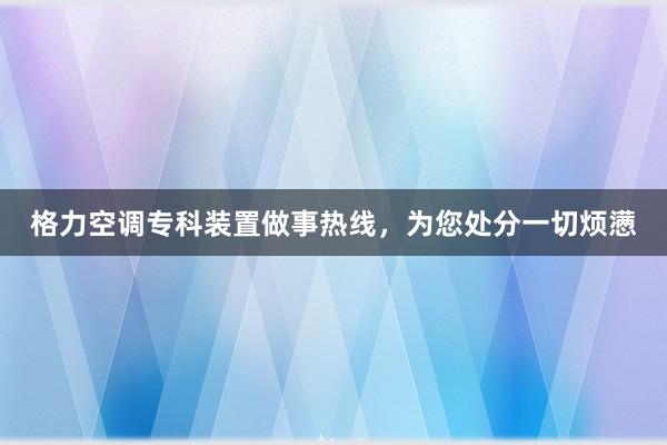 格力空调专科装置做事热线，为您处分一切烦懑