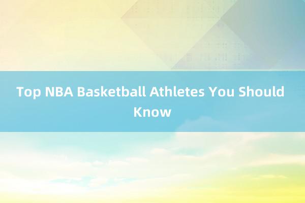 Top NBA Basketball Athletes You Should Know